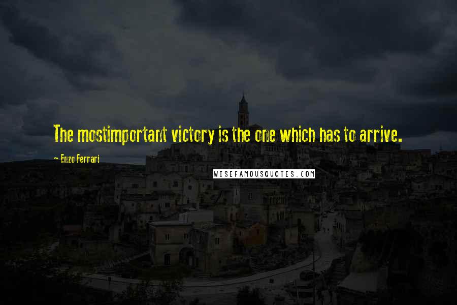 Enzo Ferrari quotes: The mostimportant victory is the one which has to arrive.