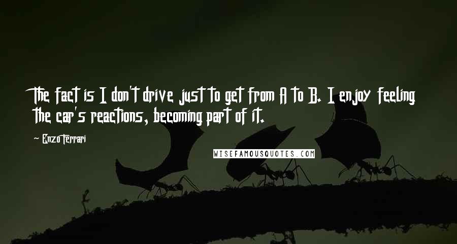 Enzo Ferrari quotes: The fact is I don't drive just to get from A to B. I enjoy feeling the car's reactions, becoming part of it.