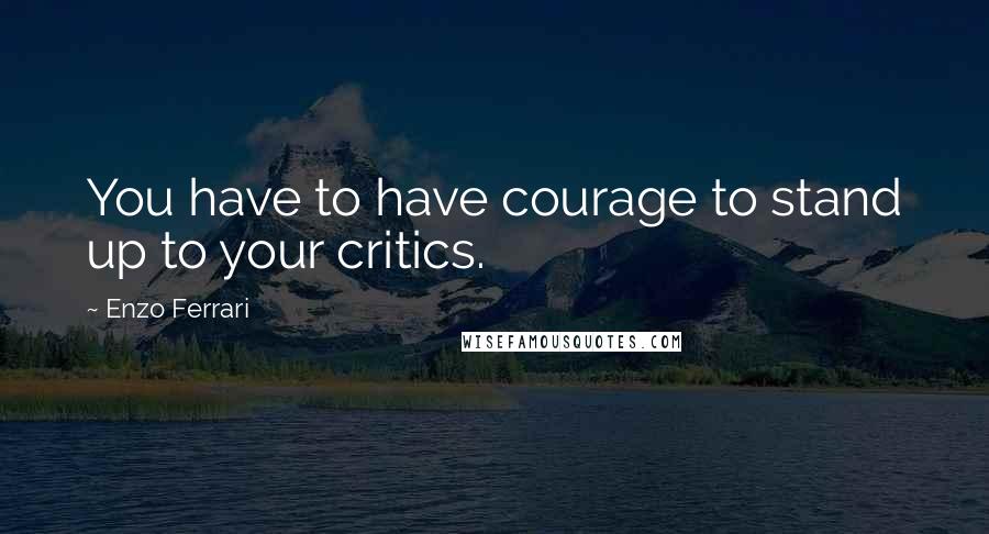 Enzo Ferrari quotes: You have to have courage to stand up to your critics. Enzo Ferrari quotes: You have to have courage to stand up to your critics.