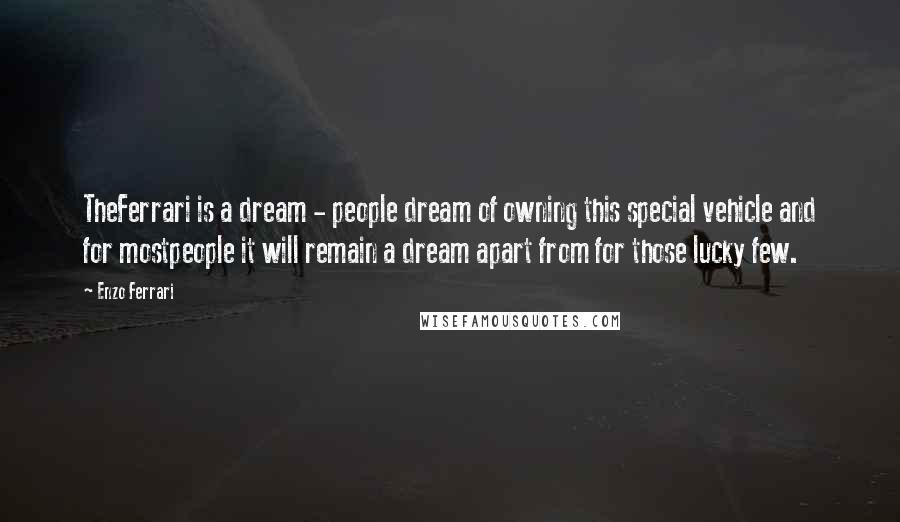 Enzo Ferrari quotes: TheFerrari is a dream - people dream of owning this special vehicle and for mostpeople it will remain a dream apart from for those lucky few.