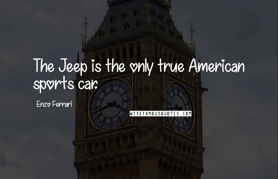 Enzo Ferrari quotes: The Jeep is the only true American sports car.
