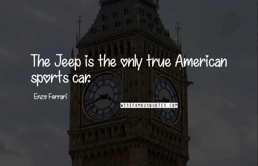 Enzo Ferrari quotes: The Jeep is the only true American sports car. Enzo Ferrari quotes: The Jeep is the only true American sports car.