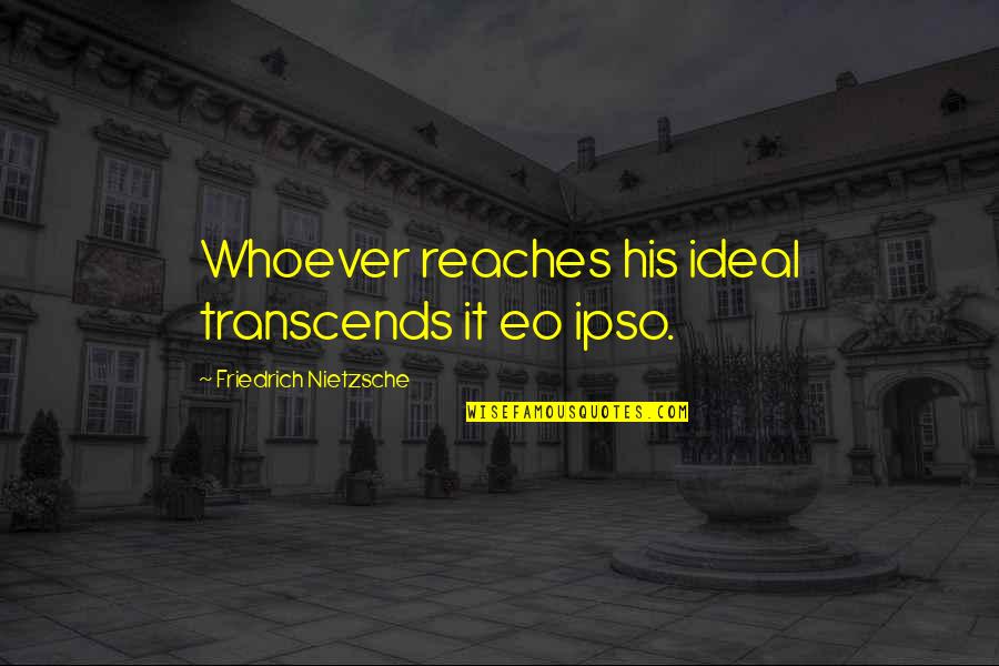 Eo Quotes By Friedrich Nietzsche: Whoever reaches his ideal transcends it eo ipso.