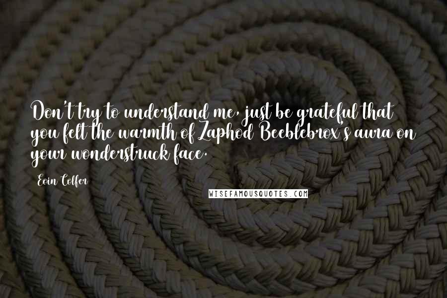 Eoin Colfer quotes: Don't try to understand me, just be grateful that you felt the warmth of Zaphod Beeblebrox's aura on your wonderstruck face.