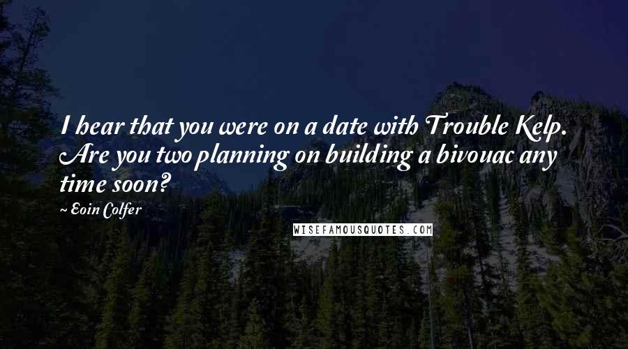 Eoin Colfer quotes: I hear that you were on a date with Trouble Kelp. Are you two planning on building a bivouac any time soon?