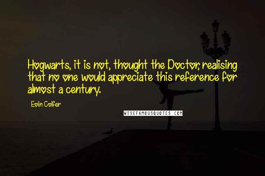 Eoin Colfer quotes: Hogwarts, it is not, thought the Doctor, realising that no one would appreciate this reference for almost a century.