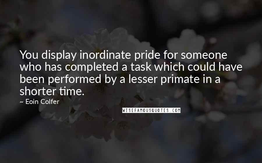 Eoin Colfer quotes: You display inordinate pride for someone who has completed a task which could have been performed by a lesser primate in a shorter time.