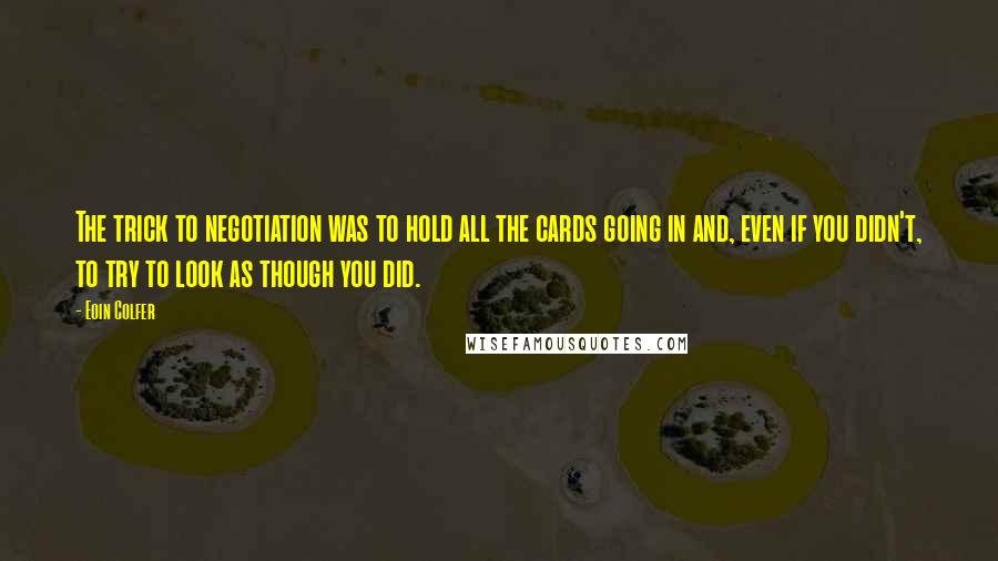 Eoin Colfer quotes: The trick to negotiation was to hold all the cards going in and, even if you didn't, to try to look as though you did.