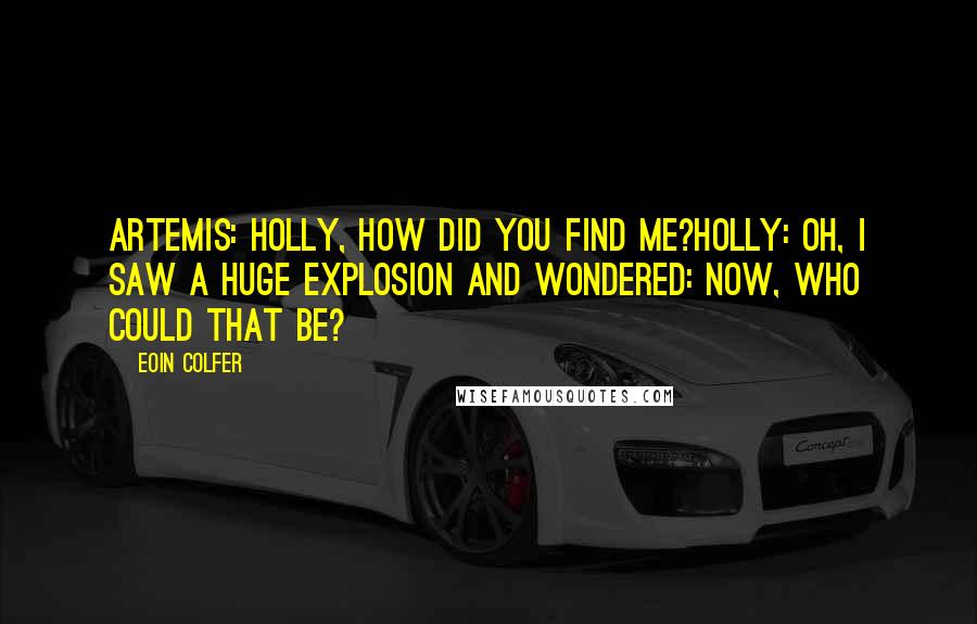 Eoin Colfer quotes: Artemis: Holly, how did you find me?Holly: Oh, I saw a huge explosion and wondered: now, who could that be?