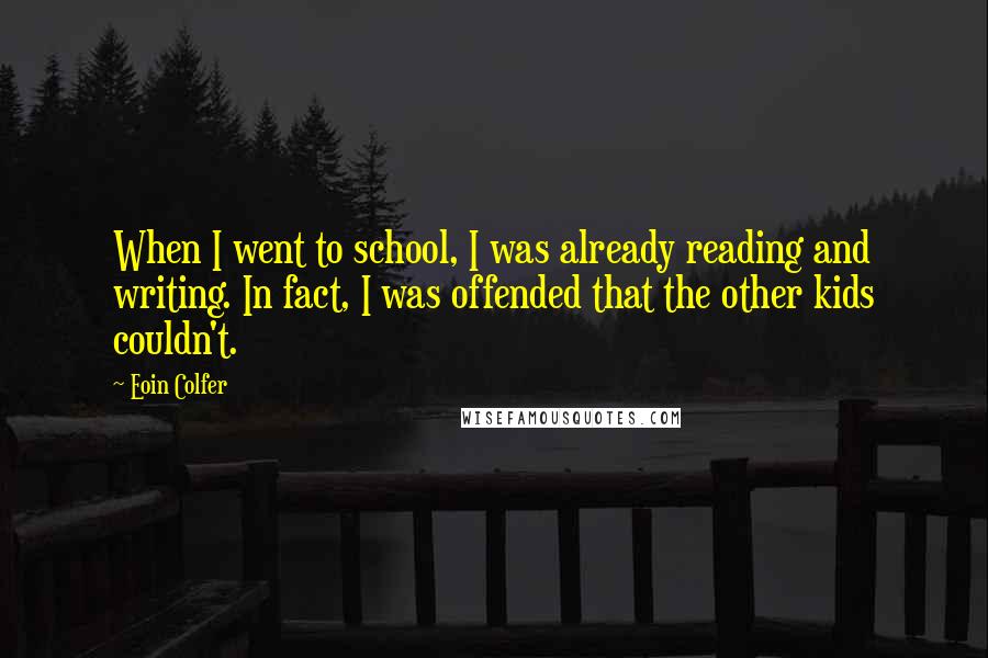 Eoin Colfer quotes: When I went to school, I was already reading and writing. In fact, I was offended that the other kids couldn't.