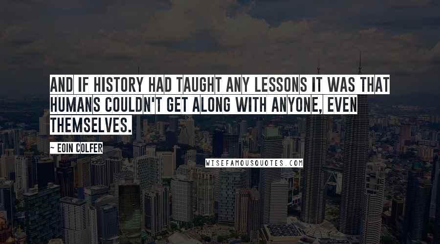 Eoin Colfer quotes: And if history had taught any lessons it was that humans couldn't get along with anyone, even themselves.