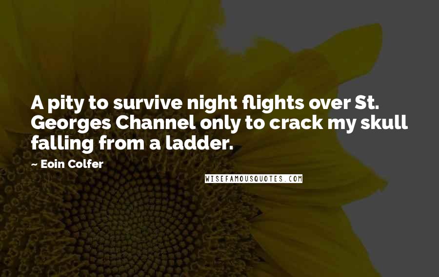 Eoin Colfer quotes: A pity to survive night flights over St. Georges Channel only to crack my skull falling from a ladder.