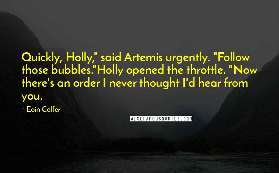 Eoin Colfer quotes: Quickly, Holly," said Artemis urgently. "Follow those bubbles."Holly opened the throttle. "Now there's an order I never thought I'd hear from you.