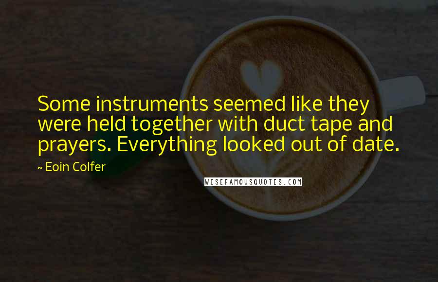 Eoin Colfer quotes: Some instruments seemed like they were held together with duct tape and prayers. Everything looked out of date.