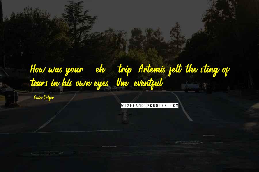 Eoin Colfer quotes: How was your ... eh ... trip?"Artemis felt the sting of tears in his own eyes. "Um, eventful ...