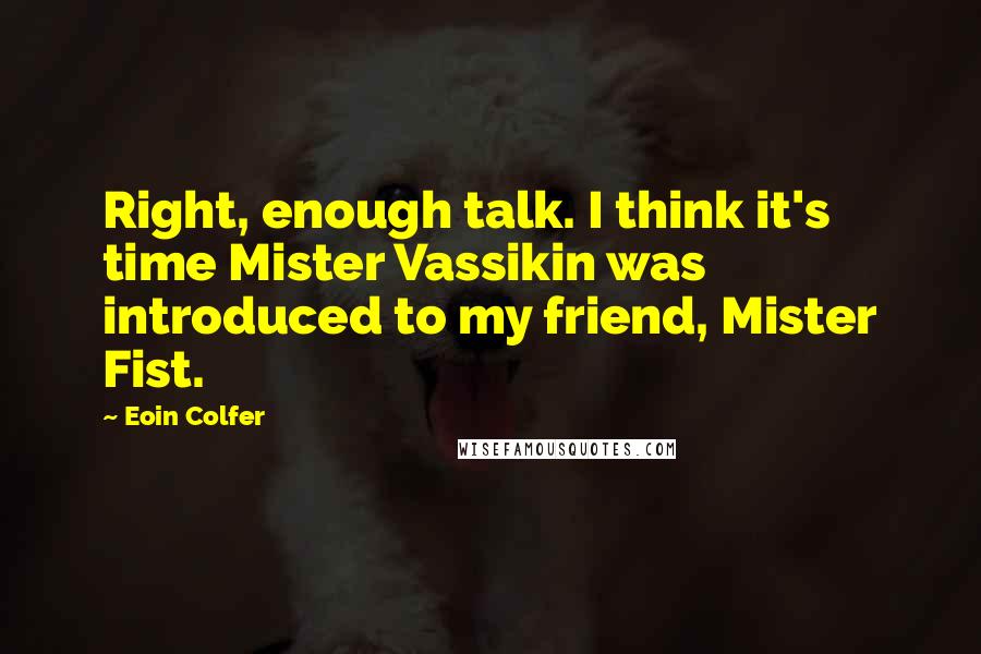 Eoin Colfer quotes: Right, enough talk. I think it's time Mister Vassikin was introduced to my friend, Mister Fist.