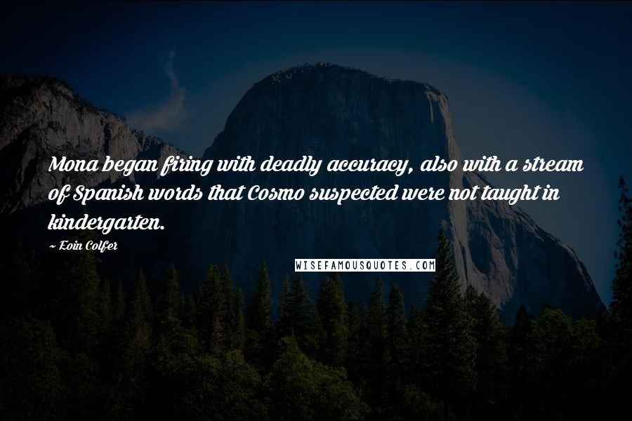 Eoin Colfer quotes: Mona began firing with deadly accuracy, also with a stream of Spanish words that Cosmo suspected were not taught in kindergarten.