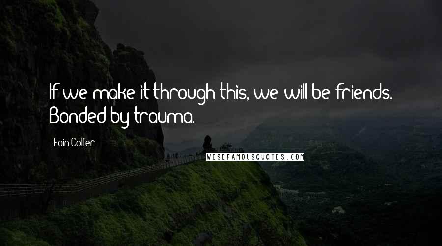 Eoin Colfer quotes: If we make it through this, we will be friends. Bonded by trauma.