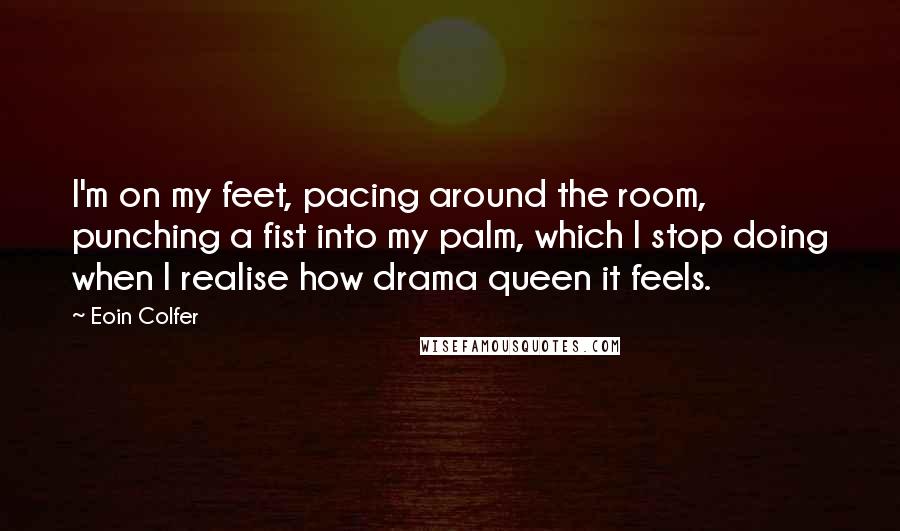 Eoin Colfer quotes: I'm on my feet, pacing around the room, punching a fist into my palm, which I stop doing when I realise how drama queen it feels.