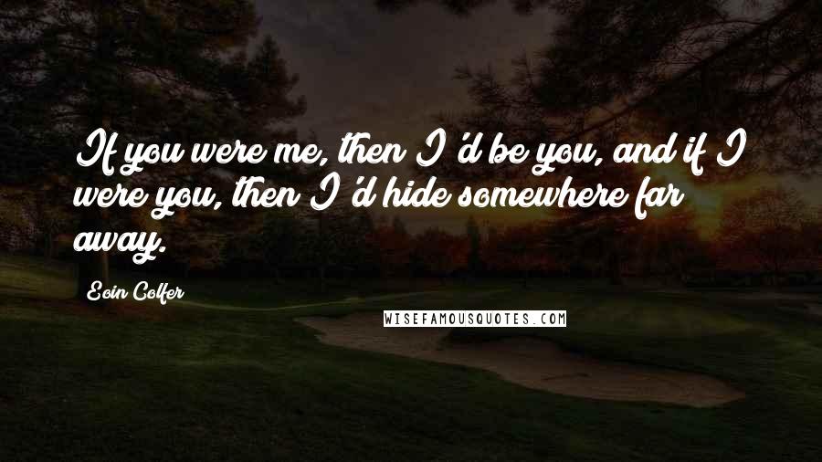 Eoin Colfer quotes: If you were me, then I'd be you, and if I were you, then I'd hide somewhere far away.