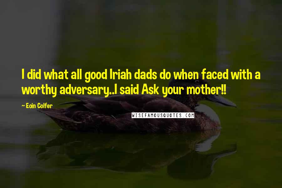 Eoin Colfer quotes: I did what all good Iriah dads do when faced with a worthy adversary..I said Ask your mother!!