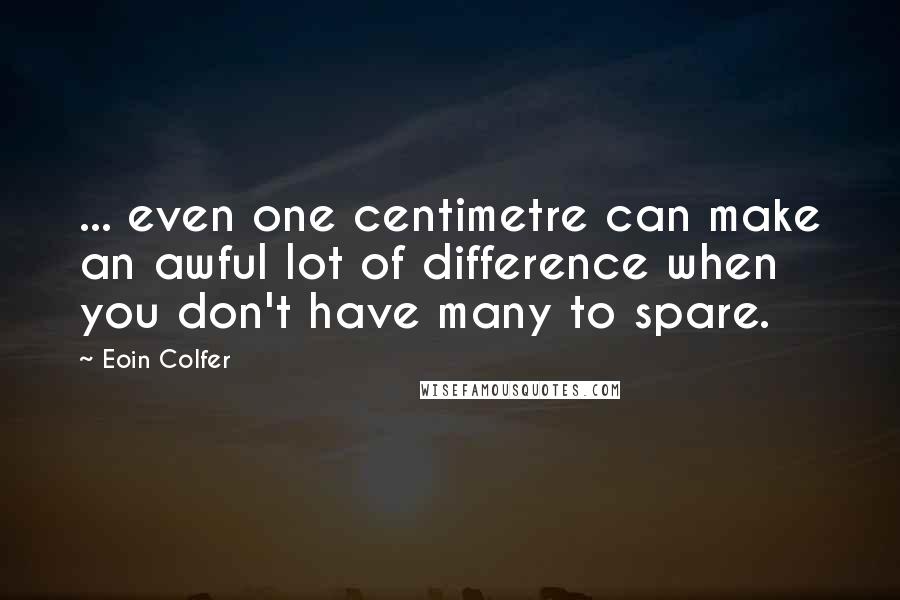 Eoin Colfer quotes: ... even one centimetre can make an awful lot of difference when you don't have many to spare.