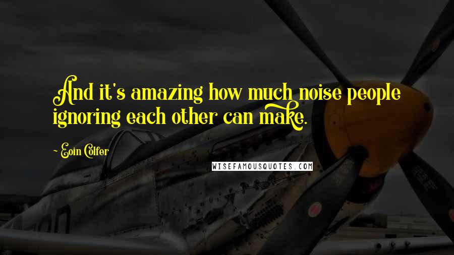 Eoin Colfer quotes: And it's amazing how much noise people ignoring each other can make.