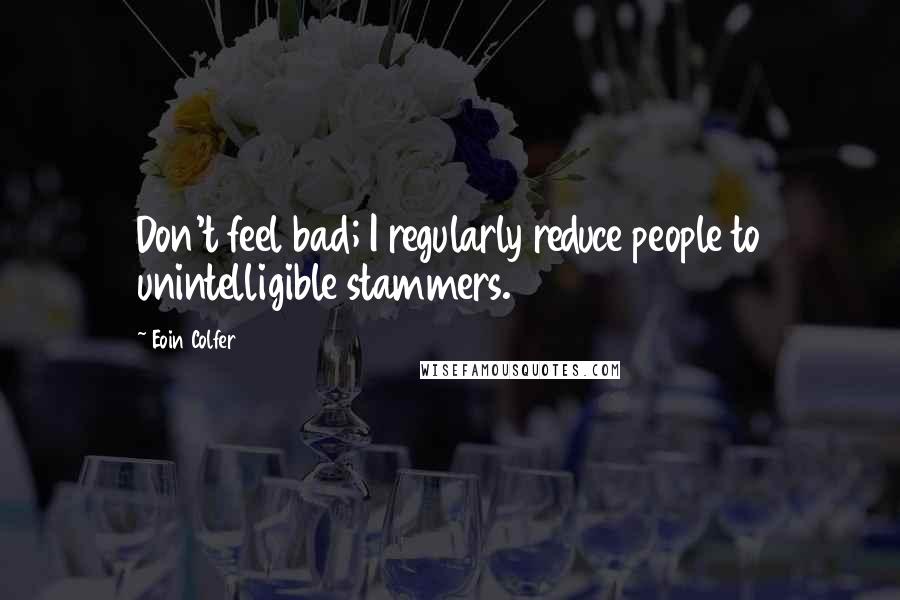 Eoin Colfer quotes: Don't feel bad; I regularly reduce people to unintelligible stammers.