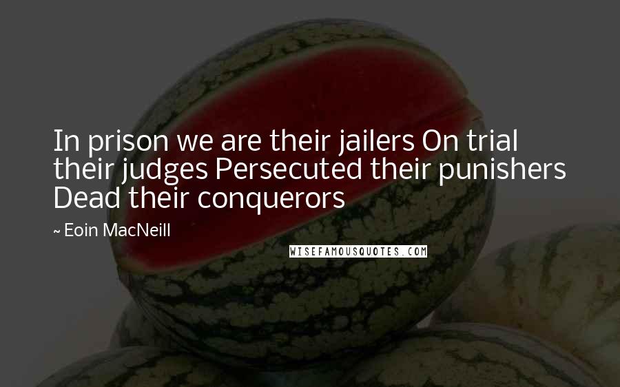 Eoin MacNeill quotes: In prison we are their jailers On trial their judges Persecuted their punishers Dead their conquerors