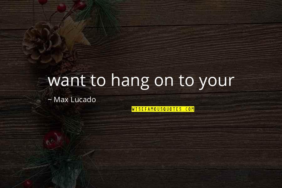 Eonix Quotes By Max Lucado: want to hang on to your Eonix Quotes By Max Lucado: want to hang on to your