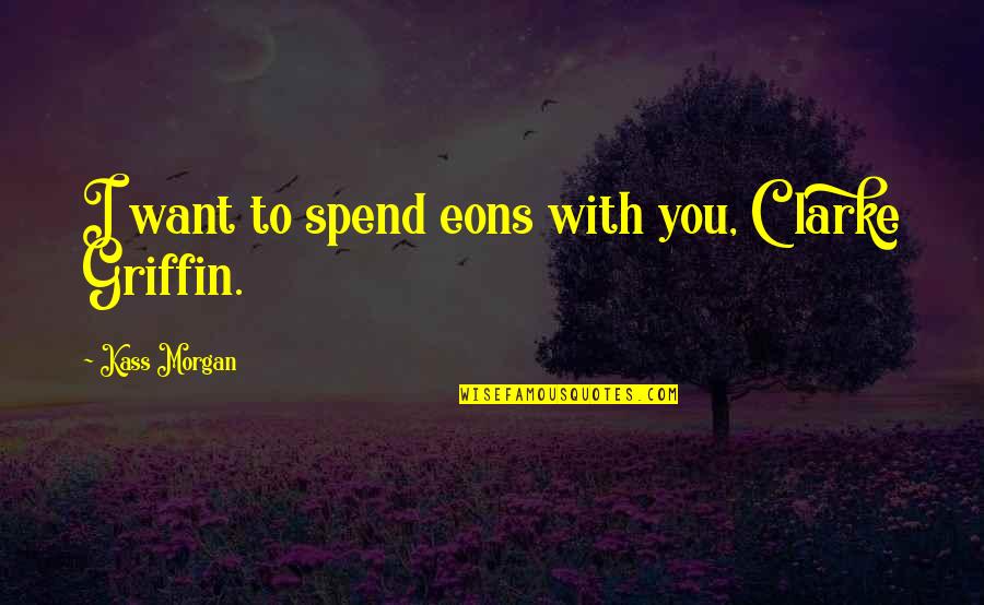 Eons Quotes By Kass Morgan: I want to spend eons with you, Clarke Eons Quotes By Kass Morgan: I want to spend eons with you, Clarke