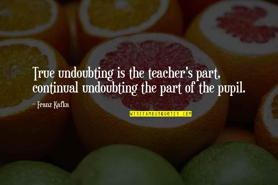 Epauletted Pitcher Quotes By Franz Kafka: True undoubting is the teacher's part, continual undoubting
