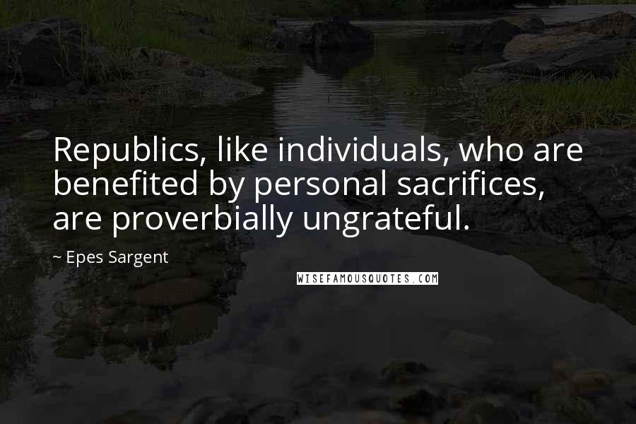 Epes Sargent quotes: Republics, like individuals, who are benefited by personal sacrifices, are proverbially ungrateful.