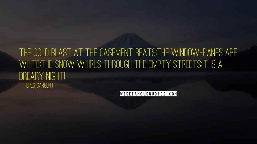 Epes Sargent quotes: The cold blast at the casement beats;The window-panes are white;The snow whirls through the empty streets;It is a dreary night! Epes Sargent quotes: The cold blast at the casement beats;The window-panes are white;The snow whirls through the empty streets;It is a dreary night!
