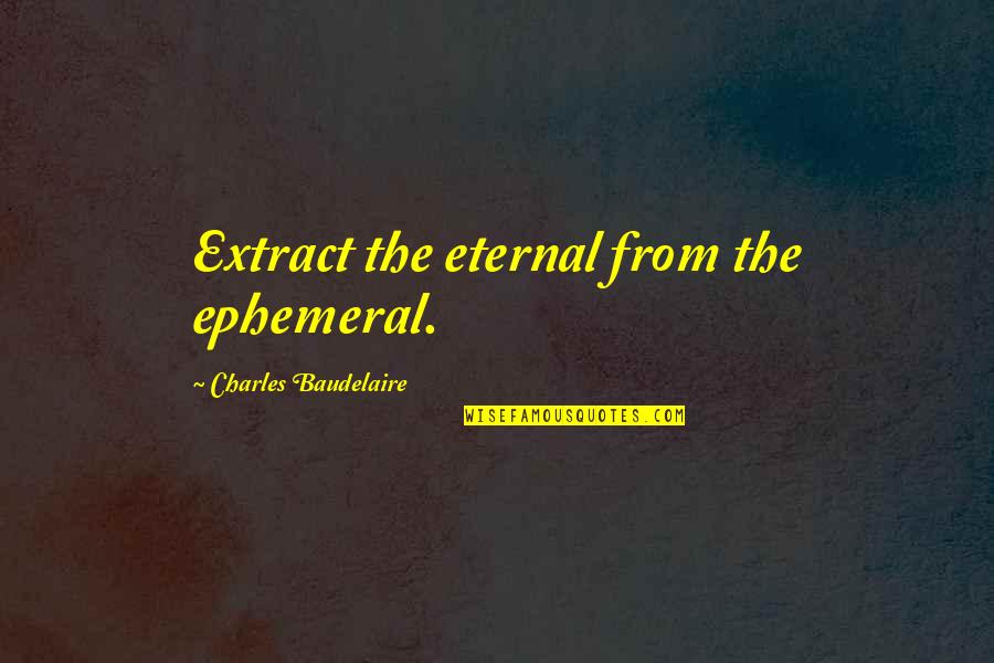 Ephemeral Quotes By Charles Baudelaire: Extract the eternal from the ephemeral.