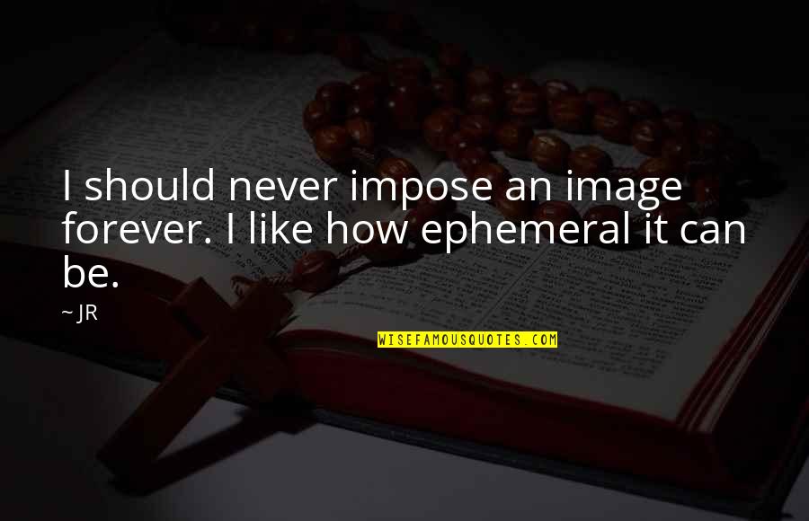 Ephemeral Quotes By JR: I should never impose an image forever. I