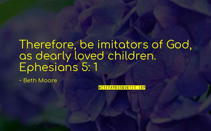 Ephesians 1 Quotes By Beth Moore: Therefore, be imitators of God, as dearly loved