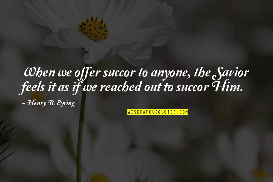 Ephitet Quotes By Henry B. Eyring: When we offer succor to anyone, the Savior Ephitet Quotes By Henry B. Eyring: When we offer succor to anyone, the Savior