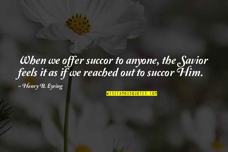 Ephitet Quotes By Henry B. Eyring: When we offer succor to anyone, the Savior