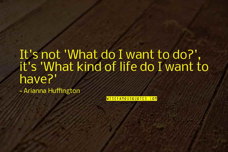 Ephorates Quotes By Arianna Huffington: It's not 'What do I want to do?',