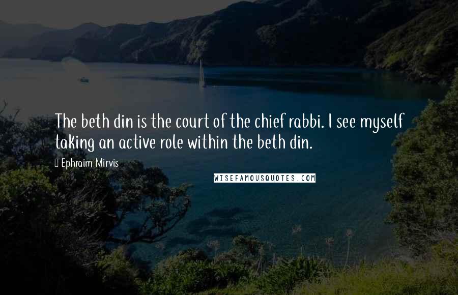 Ephraim Mirvis quotes: The beth din is the court of the chief rabbi. I see myself taking an active role within the beth din.