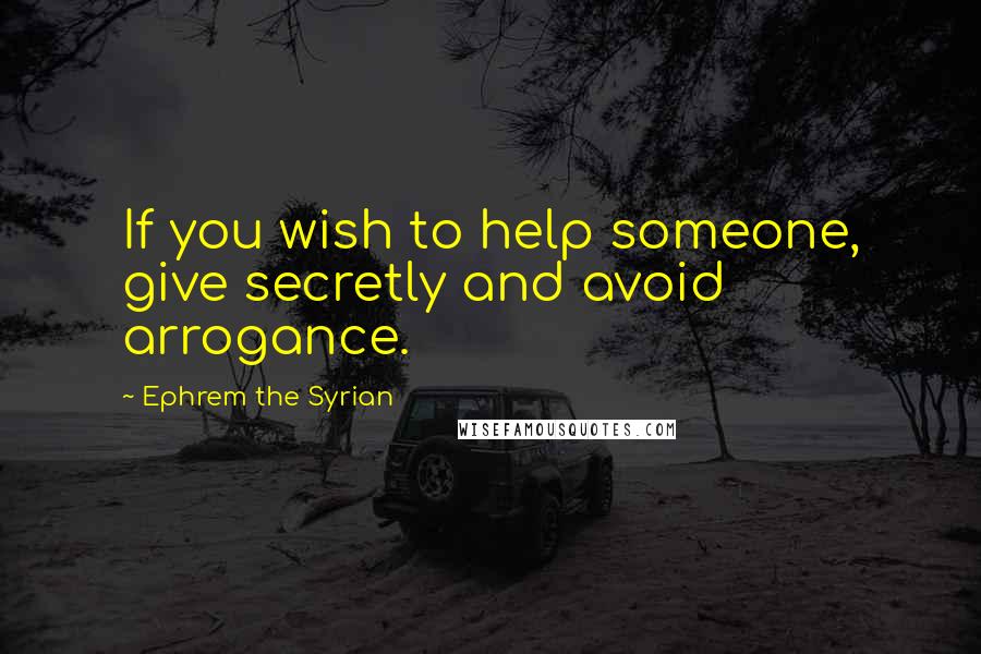 Ephrem The Syrian quotes: If you wish to help someone, give secretly and avoid arrogance.
