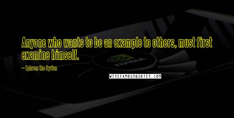 Ephrem The Syrian quotes: Anyone who wants to be an example to others, must first examine himself.