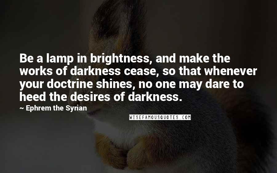 Ephrem The Syrian quotes: Be a lamp in brightness, and make the works of darkness cease, so that whenever your doctrine shines, no one may dare to heed the desires of darkness.