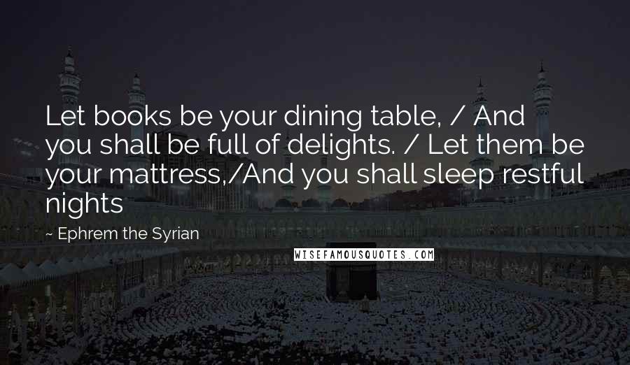 Ephrem The Syrian quotes: Let books be your dining table, / And you shall be full of delights. / Let them be your mattress,/And you shall sleep restful nights