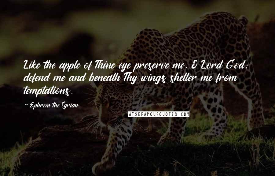 Ephrem The Syrian quotes: Like the apple of Thine eye preserve me, O Lord God; defend me and beneath Thy wings shelter me from temptations.