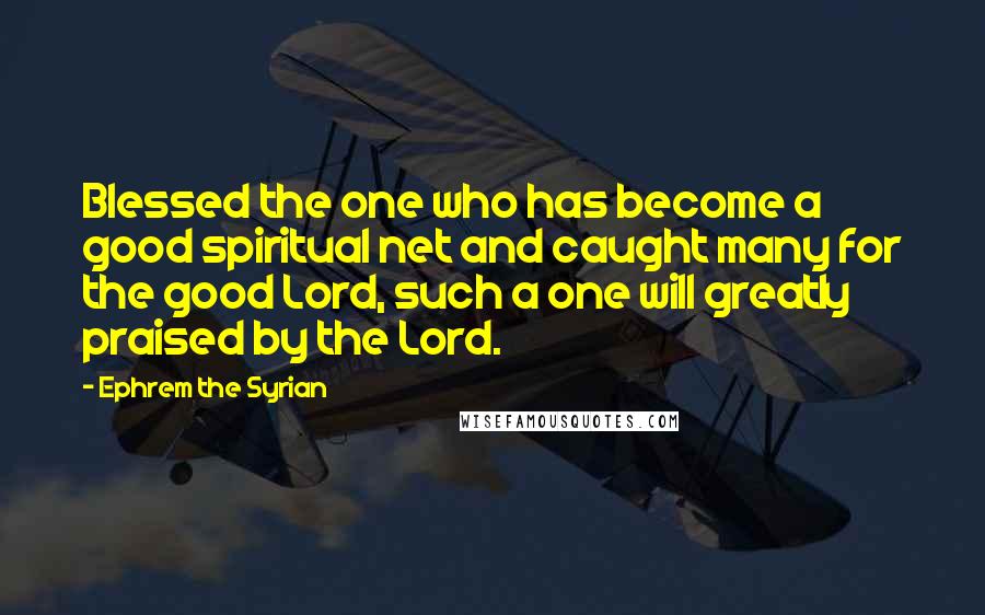 Ephrem The Syrian quotes: Blessed the one who has become a good spiritual net and caught many for the good Lord, such a one will greatly praised by the Lord.