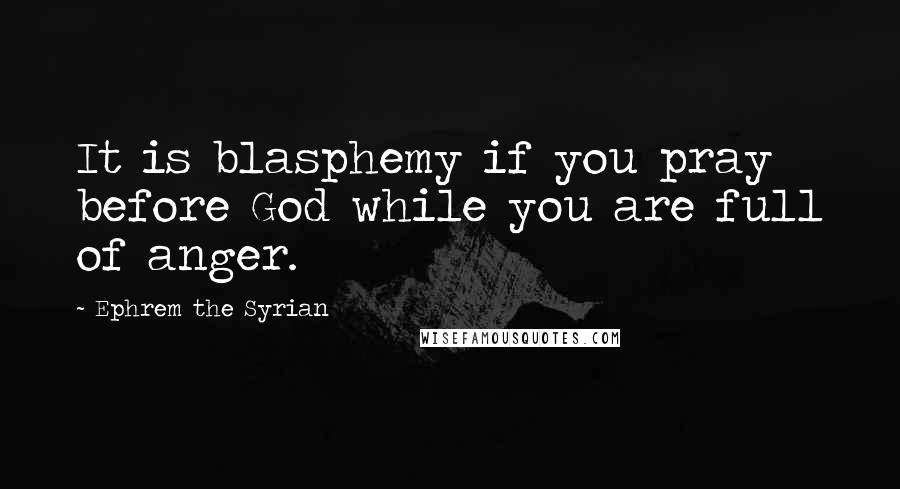 Ephrem The Syrian quotes: It is blasphemy if you pray before God while you are full of anger.