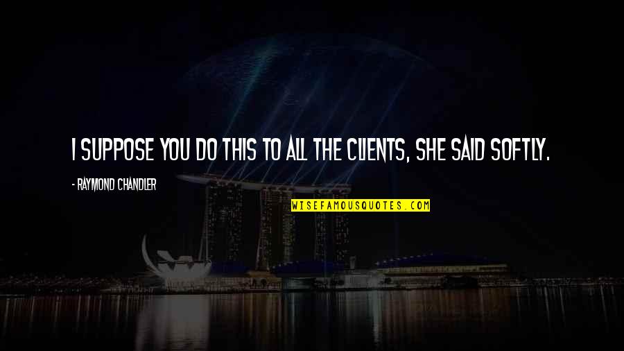 Epic Sayings And Quotes By Raymond Chandler: I suppose you do this to all the Epic Sayings And Quotes By Raymond Chandler: I suppose you do this to all the