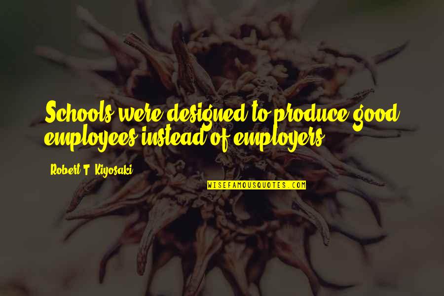 Epic Sayings And Quotes By Robert T. Kiyosaki: Schools were designed to produce good employees instead Epic Sayings And Quotes By Robert T. Kiyosaki: Schools were designed to produce good employees instead